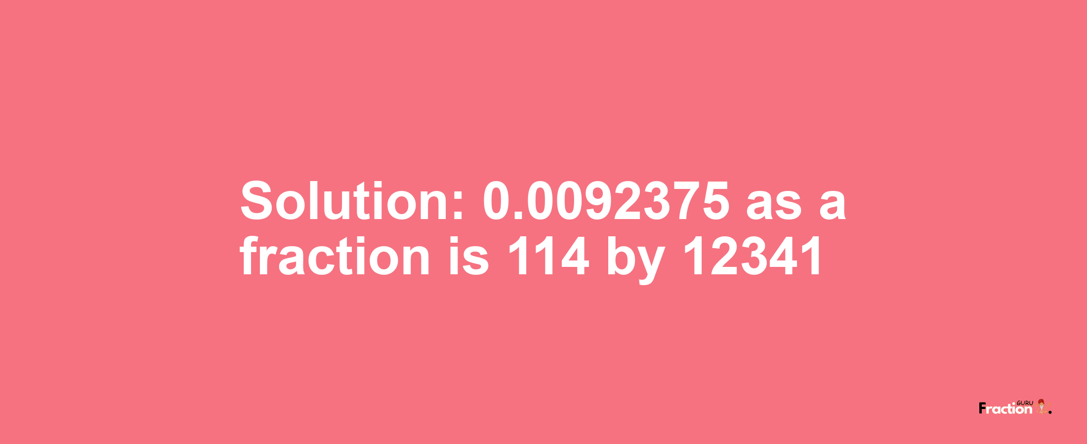 Solution:0.0092375 as a fraction is 114/12341